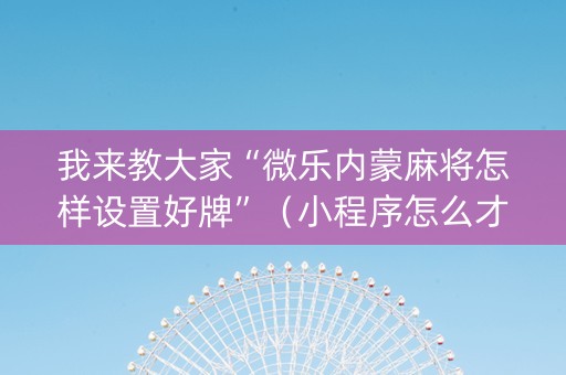 我来教大家“微乐内蒙麻将怎样设置好牌”（小程序怎么才会赢)