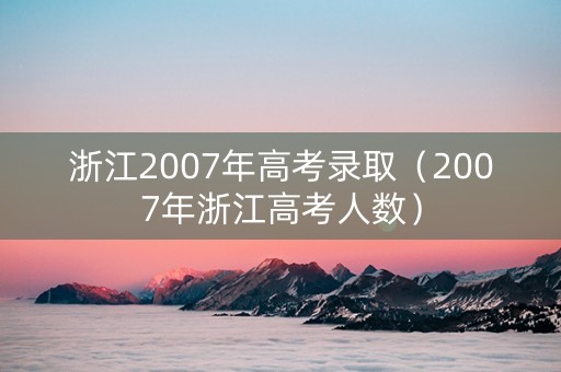 浙江2007年高考录取（2007年浙江高考人数）