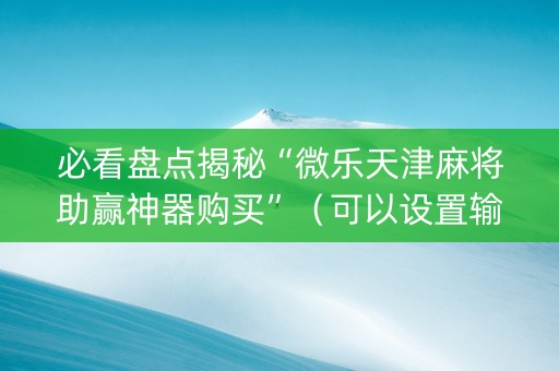 必看盘点揭秘“微乐天津麻将助赢神器购买”（可以设置输赢吗)