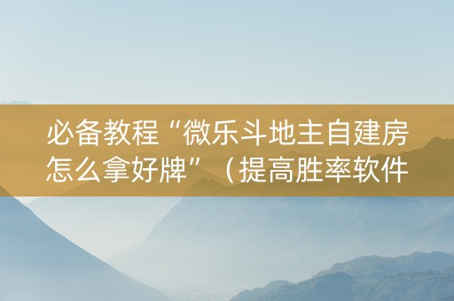 必备教程“微乐斗地主自建房怎么拿好牌”（提高胜率软件)