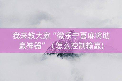 我来教大家“微乐宁夏麻将助赢神器”（怎么控制输赢)