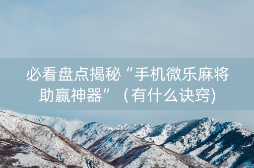 必看盘点揭秘“手机微乐麻将助赢神器”（有什么诀窍)