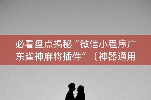 必看盘点揭秘“微信小程序广东雀神麻将插件”（神器通用版)