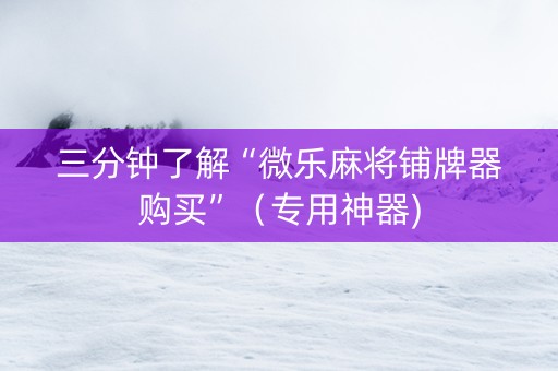 三分钟了解“微乐麻将铺牌器购买”（专用神器)