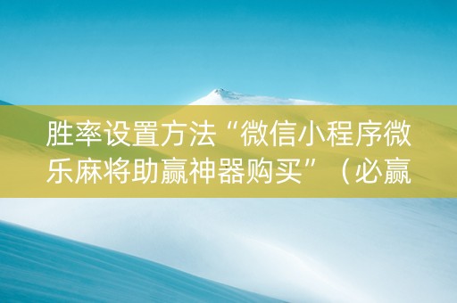 胜率设置方法“微信小程序微乐麻将助赢神器购买”（必赢神器免费安装)