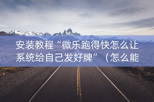 安装教程“微乐跑得快怎么让系统给自己发好牌”（怎么能得到好牌)