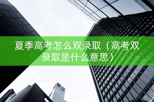 夏季高考怎么双录取（高考双录取是什么意思）