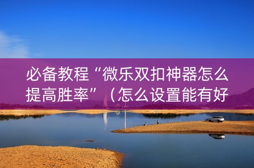必备教程“微乐双扣神器怎么提高胜率”（怎么设置能有好牌)