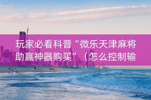 玩家必看科普“微乐天津麻将助赢神器购买”（怎么控制输赢)