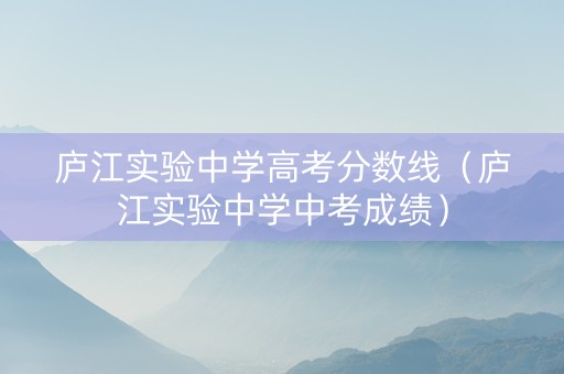 庐江实验中学高考分数线（庐江实验中学中考成绩）