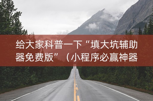 给大家科普一下“填大坑辅助器免费版”（小程序必赢神器)
