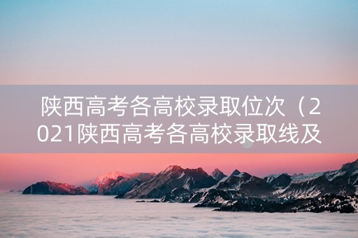 陕西高考各高校录取位次（2021陕西高考各高校录取线及名次）