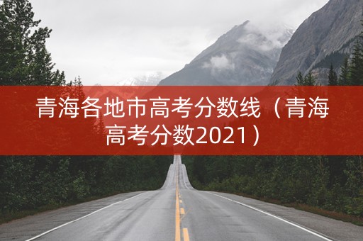 青海各地市高考分数线（青海高考分数2021）