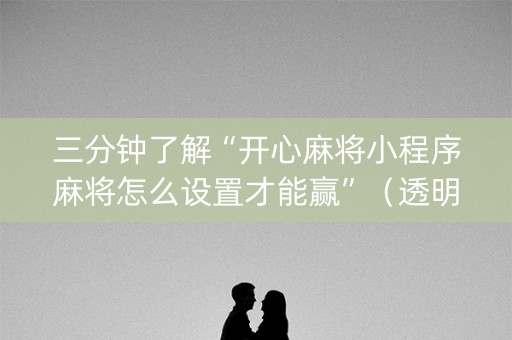 三分钟了解“开心麻将小程序麻将怎么设置才能赢”（透明挂辅助器)