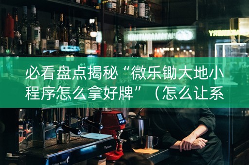 必看盘点揭秘“微乐锄大地小程序怎么拿好牌”（怎么让系统给自己好牌)