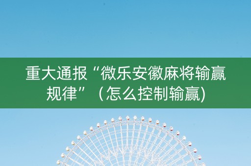 重大通报“微乐安徽麻将输赢规律”（怎么控制输赢)