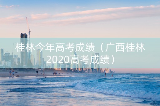 桂林今年高考成绩（广西桂林2020高考成绩）