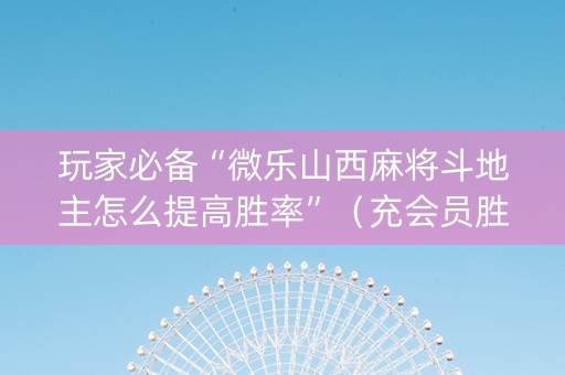 玩家必备“微乐山西麻将斗地主怎么提高胜率”（充会员胜率高)