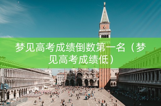 梦见高考成绩倒数第一名（梦见高考成绩低）