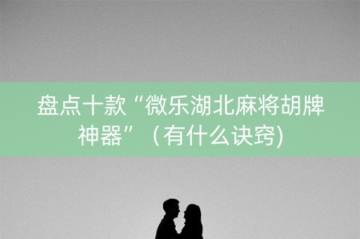 盘点十款“微乐湖北麻将胡牌神器”（有什么诀窍)