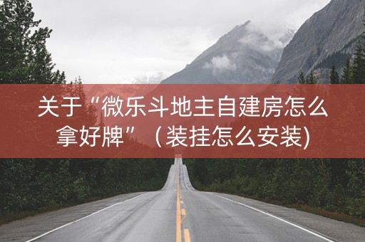 关于“微乐斗地主自建房怎么拿好牌”（装挂怎么安装)