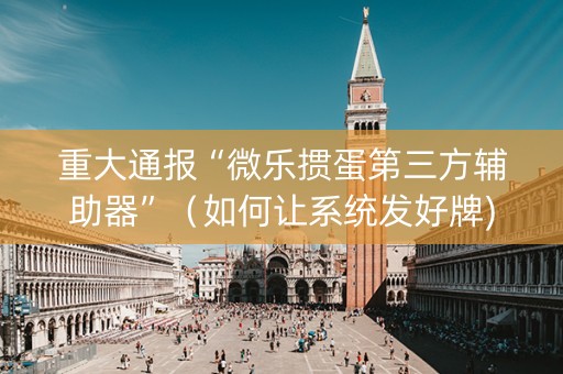 重大通报“微乐掼蛋第三方辅助器”（如何让系统发好牌)