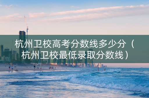 杭州卫校高考分数线多少分（杭州卫校最低录取分数线）