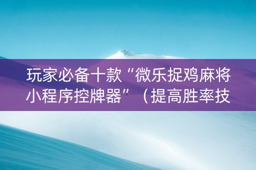 玩家必备十款“微乐捉鸡麻将小程序控牌器”（提高胜率技巧)