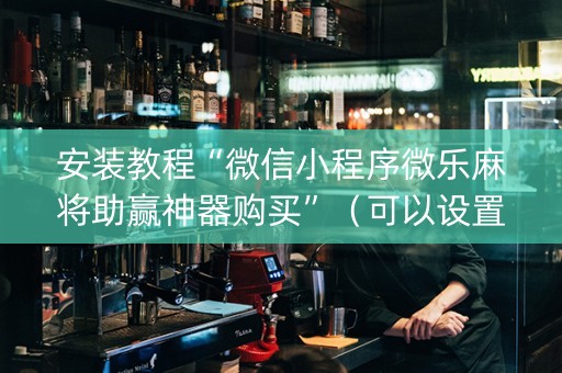 安装教程“微信小程序微乐麻将助赢神器购买”（可以设置输赢吗)