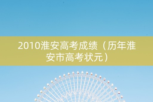 2010淮安高考成绩（历年淮安市高考状元）
