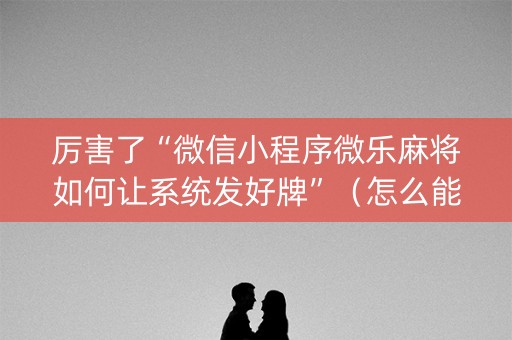 厉害了“微信小程序微乐麻将如何让系统发好牌”（怎么能调好牌)