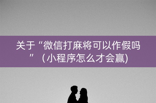 关于“微信打麻将可以作假吗”（小程序怎么才会赢)