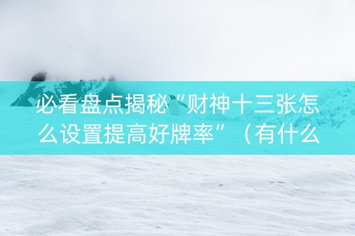 必看盘点揭秘“财神十三张怎么设置提高好牌率”（有什么诀窍)