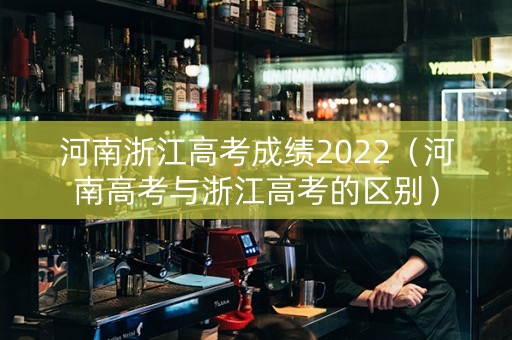 河南浙江高考成绩2022（河南高考与浙江高考的区别）