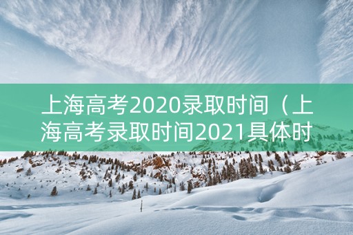 上海高考2020录取时间（上海高考录取时间2021具体时间表）
