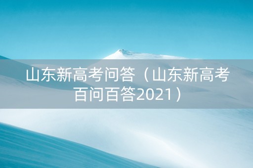 山东新高考问答（山东新高考百问百答2021）