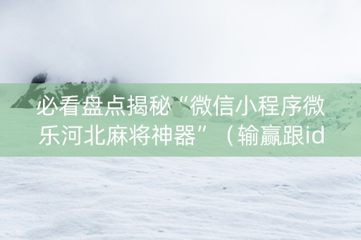 必看盘点揭秘“微信小程序微乐河北麻将神器”（输赢跟id号有关系吗)