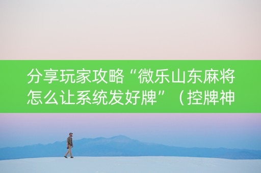 分享玩家攻略“微乐山东麻将怎么让系统发好牌”（控牌神器)