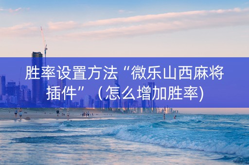 胜率设置方法“微乐山西麻将插件”（怎么增加胜率)