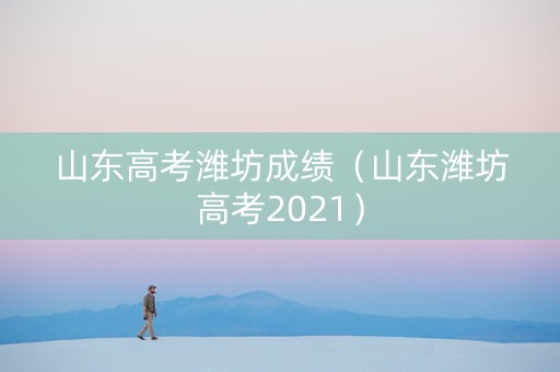 山东高考潍坊成绩（山东潍坊高考2021）