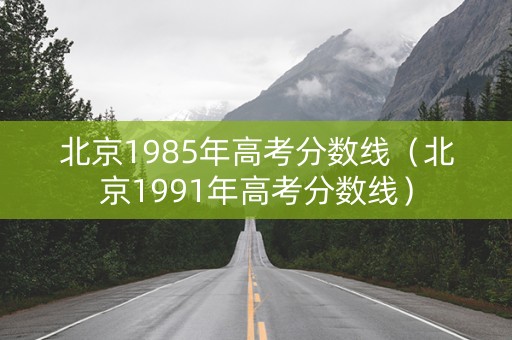 北京1985年高考分数线（北京1991年高考分数线）