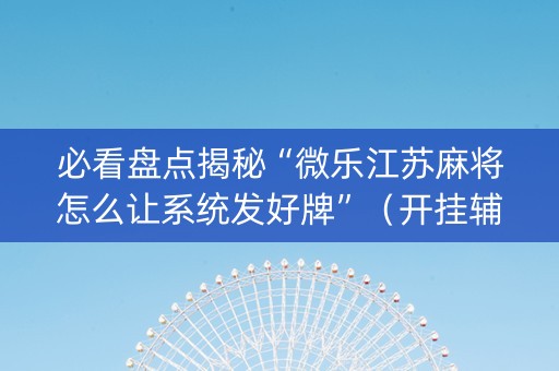 必看盘点揭秘“微乐江苏麻将怎么让系统发好牌”（开挂辅助插件)