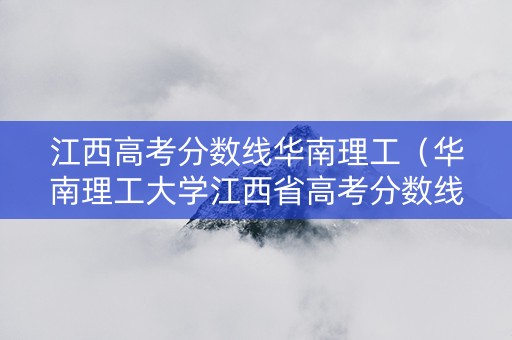 江西高考分数线华南理工（华南理工大学江西省高考分数线）