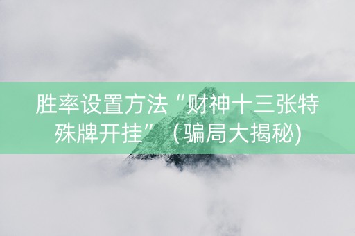 胜率设置方法“财神十三张特殊牌开挂”（骗局大揭秘)