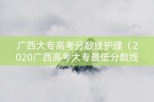 广西大专高考分数线护理（2020广西高考大专最低分数线）