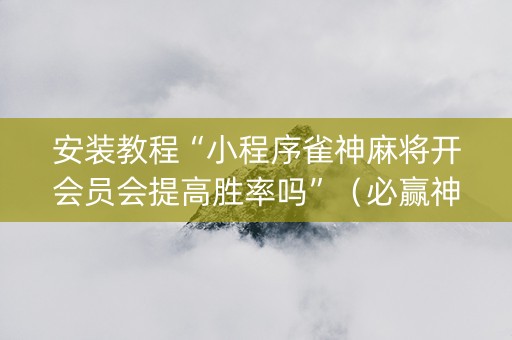 安装教程“小程序雀神麻将开会员会提高胜率吗”（必赢神器辅助器)