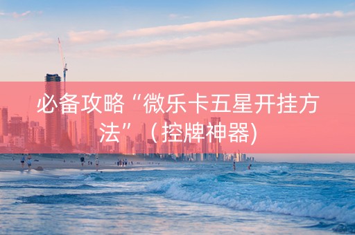 必备攻略“微乐卡五星开挂方法”（控牌神器)