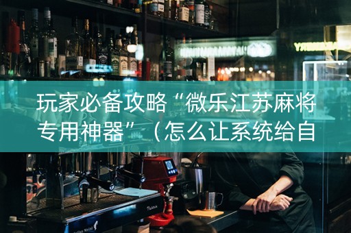 玩家必备攻略“微乐江苏麻将专用神器”（怎么让系统给自己好牌)