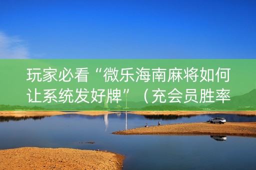 玩家必看“微乐海南麻将如何让系统发好牌”（充会员胜率高)