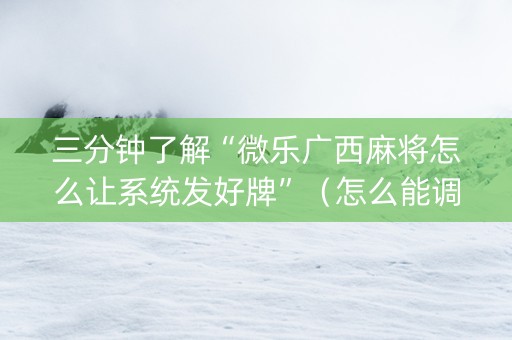 三分钟了解“微乐广西麻将怎么让系统发好牌”（怎么能调好牌)